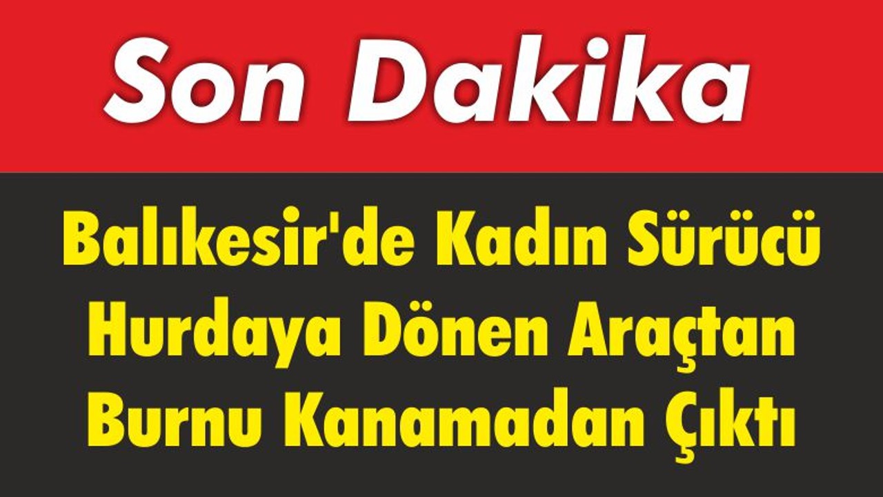 Balıkesir'de Kadın Sürücü Hurdaya Dönen Araçtan Burnu Kanamadan Çıktı