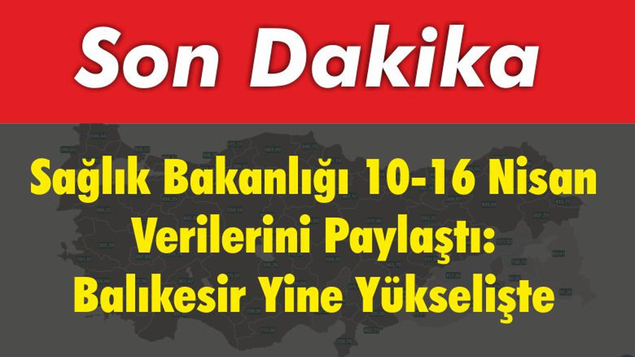 Sağlık Bakanlığı 10-16 Nisan Verilerini Paylaştı: Balıkesir Yine Yükselişte