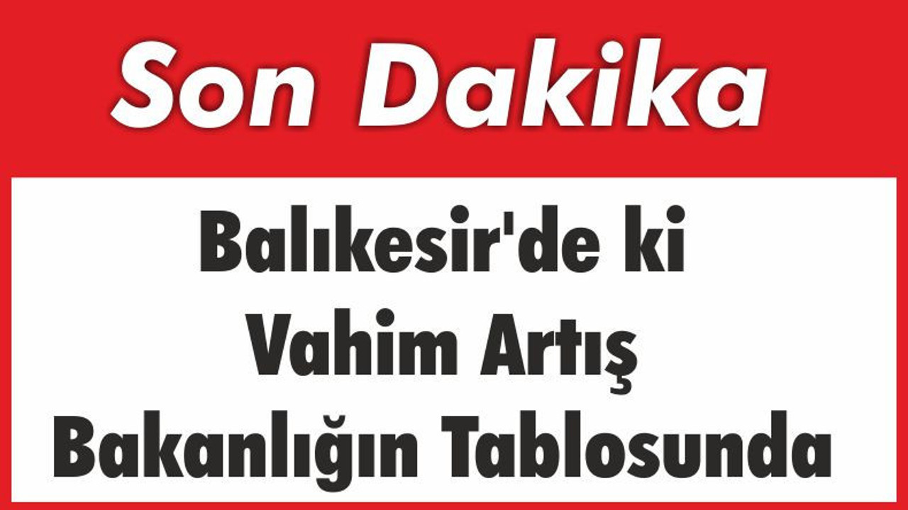 Balıkesir'de ki Vahim Artış Bakanlığın Tablosunda
