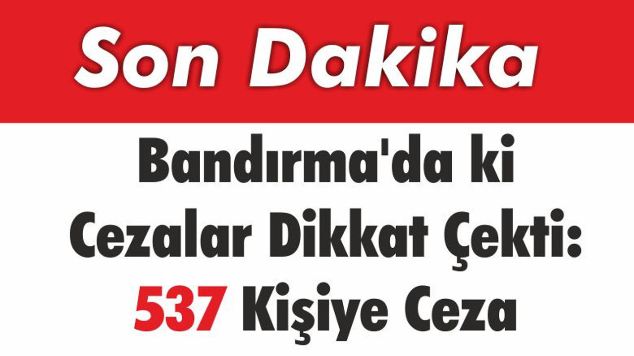 Bandırma'da ki Cezalar Dikkat Çekti: 537 Kişiye Ceza