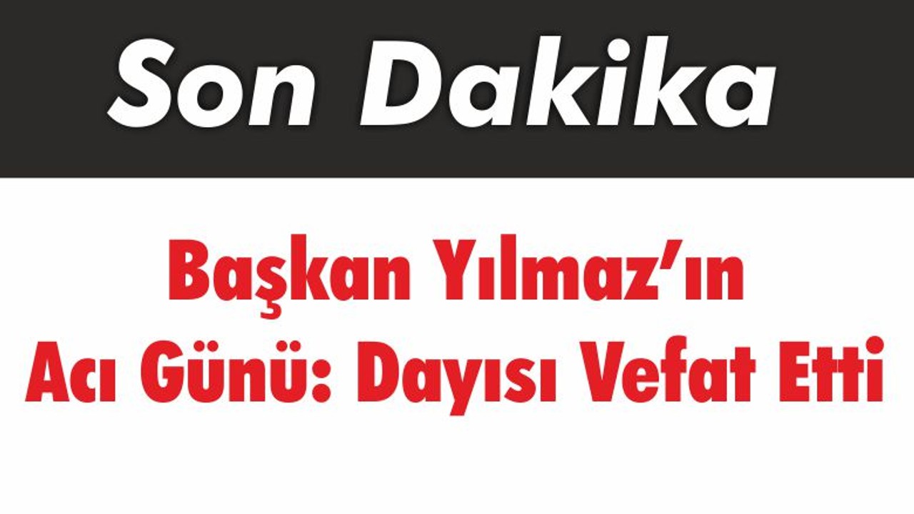 Başkan Yılmaz’ın Acı Günü: Dayısı Vefat Etti
