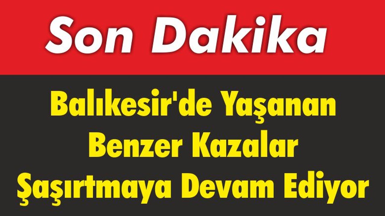 Balıkesir'de Yaşanan Benzer Kazalar Şaşırtmaya Devam Ediyor