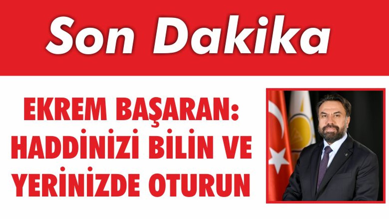 EKREM BAŞARAN: HADDİNİZİ BİLİN ve YERİNİZDE OTURUN