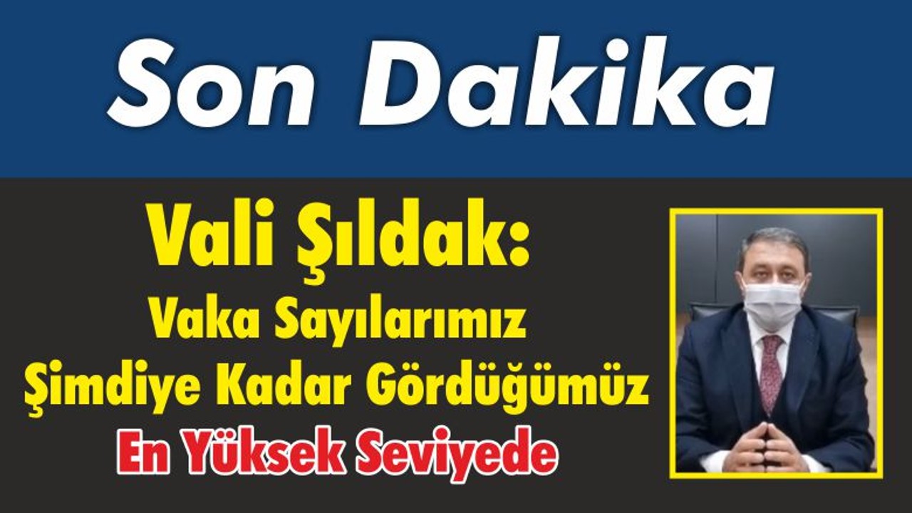 Vali Şıldak: Vaka Sayılarımız Şimdiye Kadar Gördüğümüz En Yüksek Seviyede