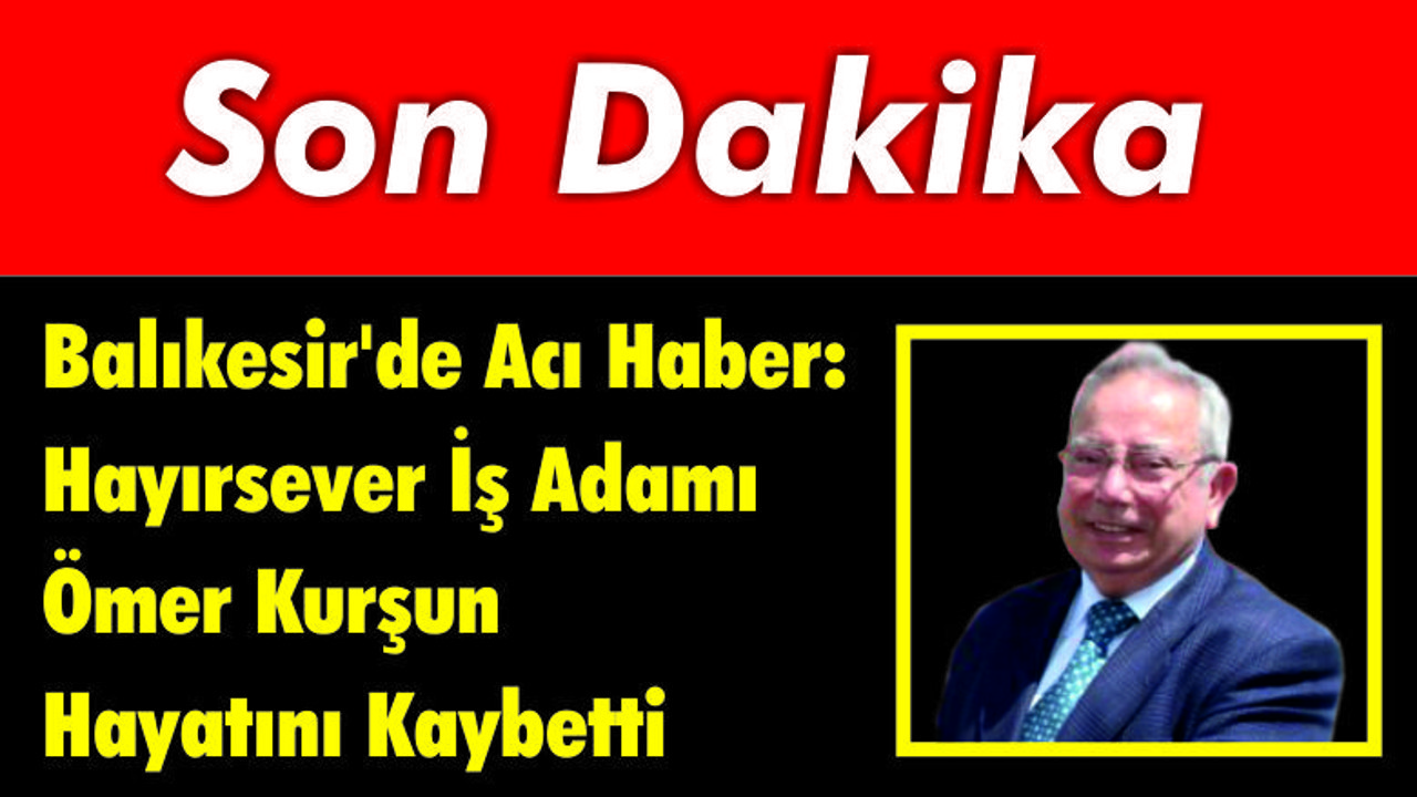 Balıkesir'de Acı Haber: Hayırsever İş Adamı Ömer Kurşun Hayatını Kaybetti