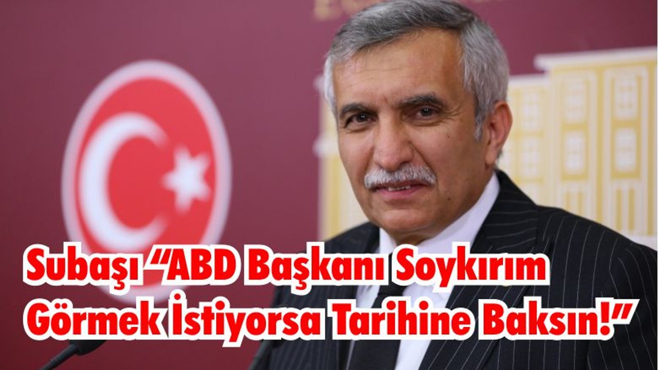 Subaşı “ABD Başkanı Soykırım Görmek İstiyorsa Tarihine Baksın!”