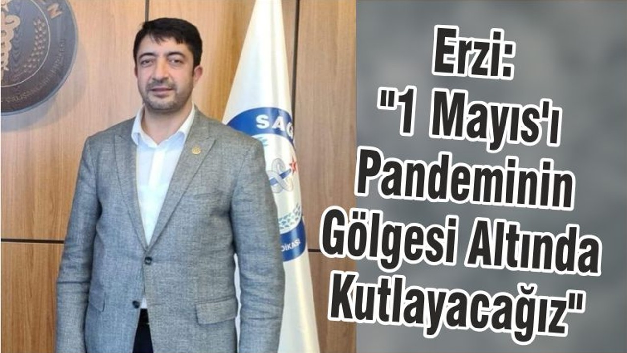 Erzi: "1 Mayıs'ı Pandeminin Gölgesi Altında Kutlayacağız"