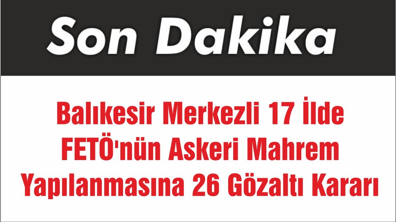 Balıkesir Merkezli 17 İlde FETÖ'nün Askeri Mahrem Yapılanmasına 26 Gözaltı Kararı