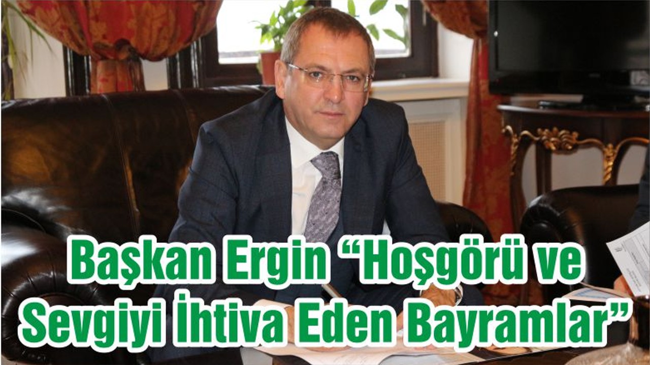 Başkan Ergin “Hoşgörü ve Sevgiyi İhtiva Eden Bayramlar”