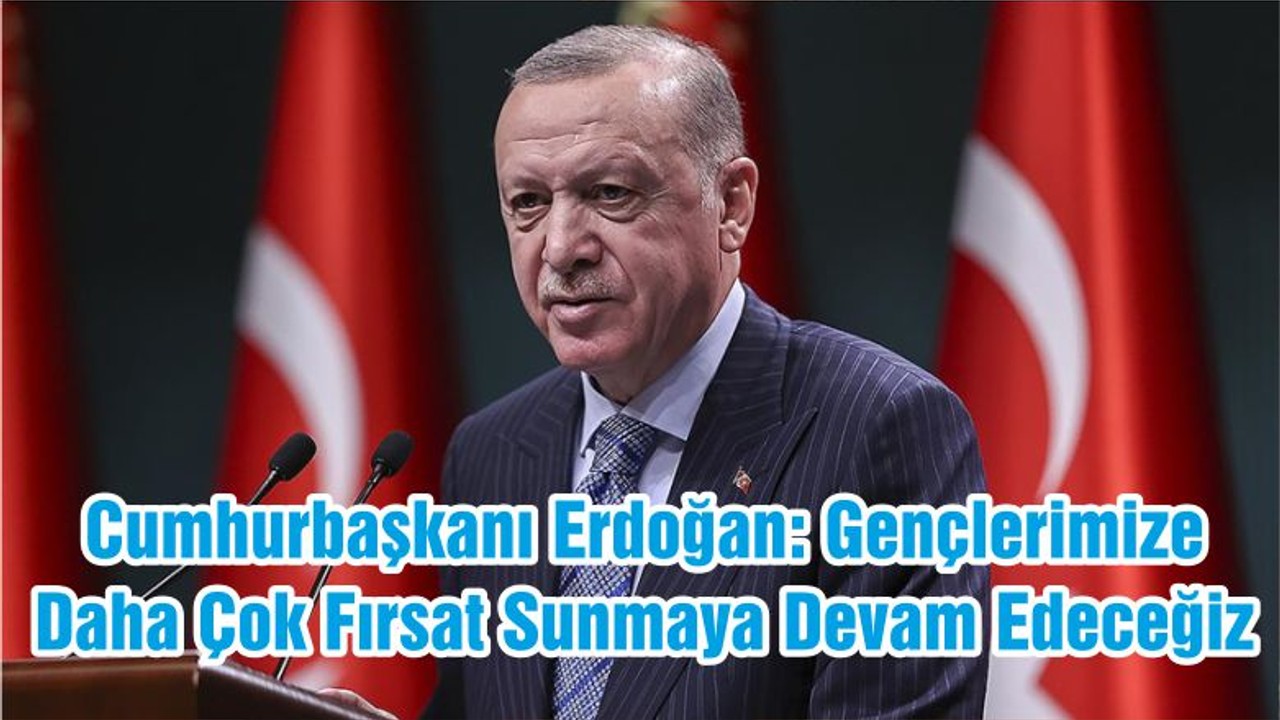 Cumhurbaşkanı Erdoğan: Gençlerimize Daha Çok Fırsat Sunmaya Devam Edeceğiz