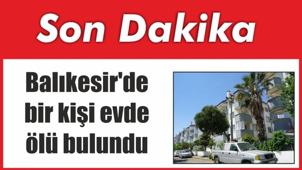 Balıkesir'de bir kişi evde ölü bulundu