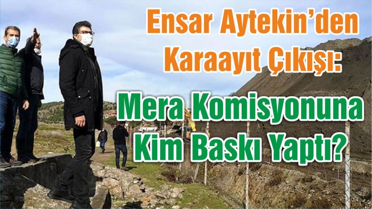 Ensar Aytekin’den Karaayıt Çıkışı: Mera Komisyonuna Kim Baskı Yaptı?