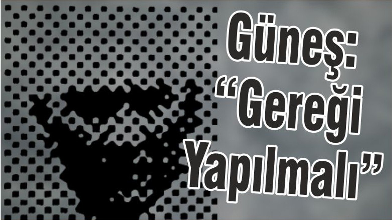 Güneş: “Gereği Yapılmalı”