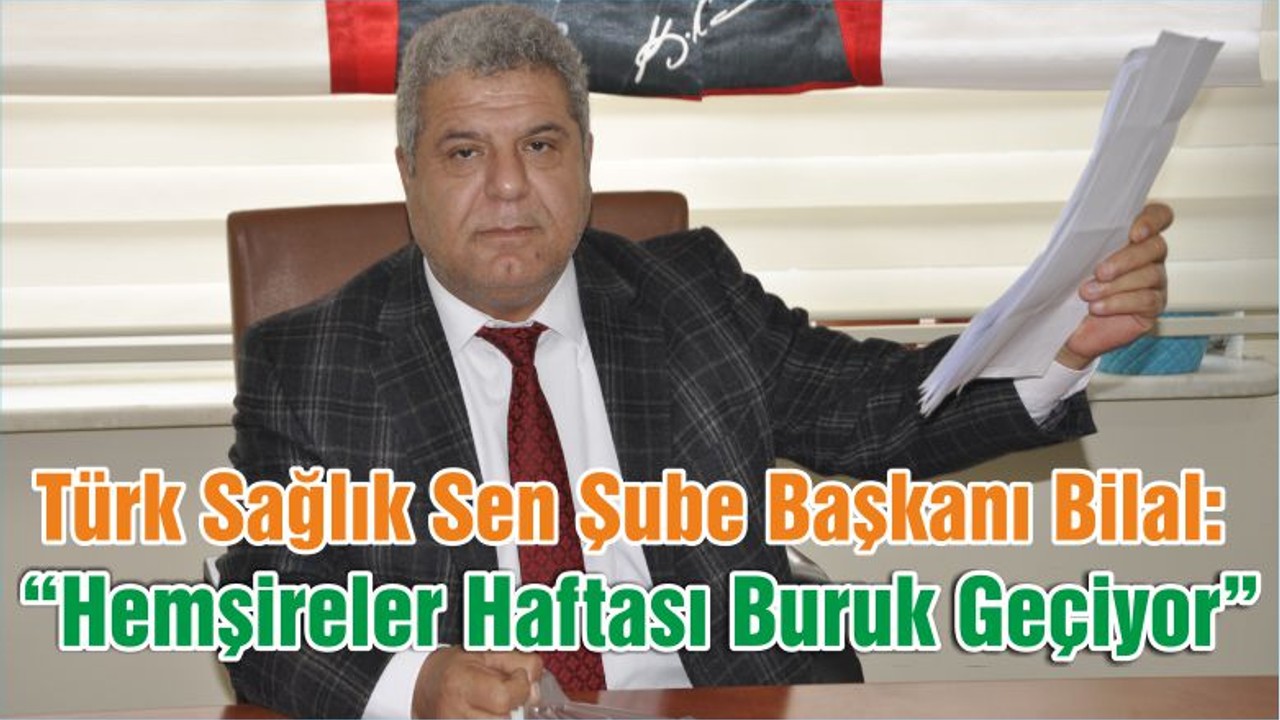 Türk Sağlık Sen Şube Başkanı Bilal “Hemşireler Haftası Buruk Geçiyor”