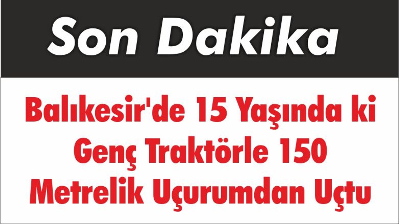 Balıkesir'de 15 Yaşında ki Genç Traktörle 150 Metrelik Uçurumdan Uçtu
