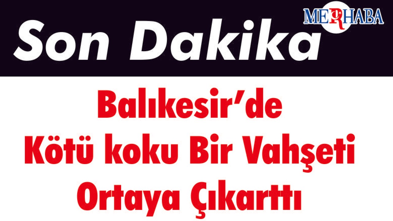Balıkesir’de Kötü koku Bir Vahşeti Ortaya Çıkarttı