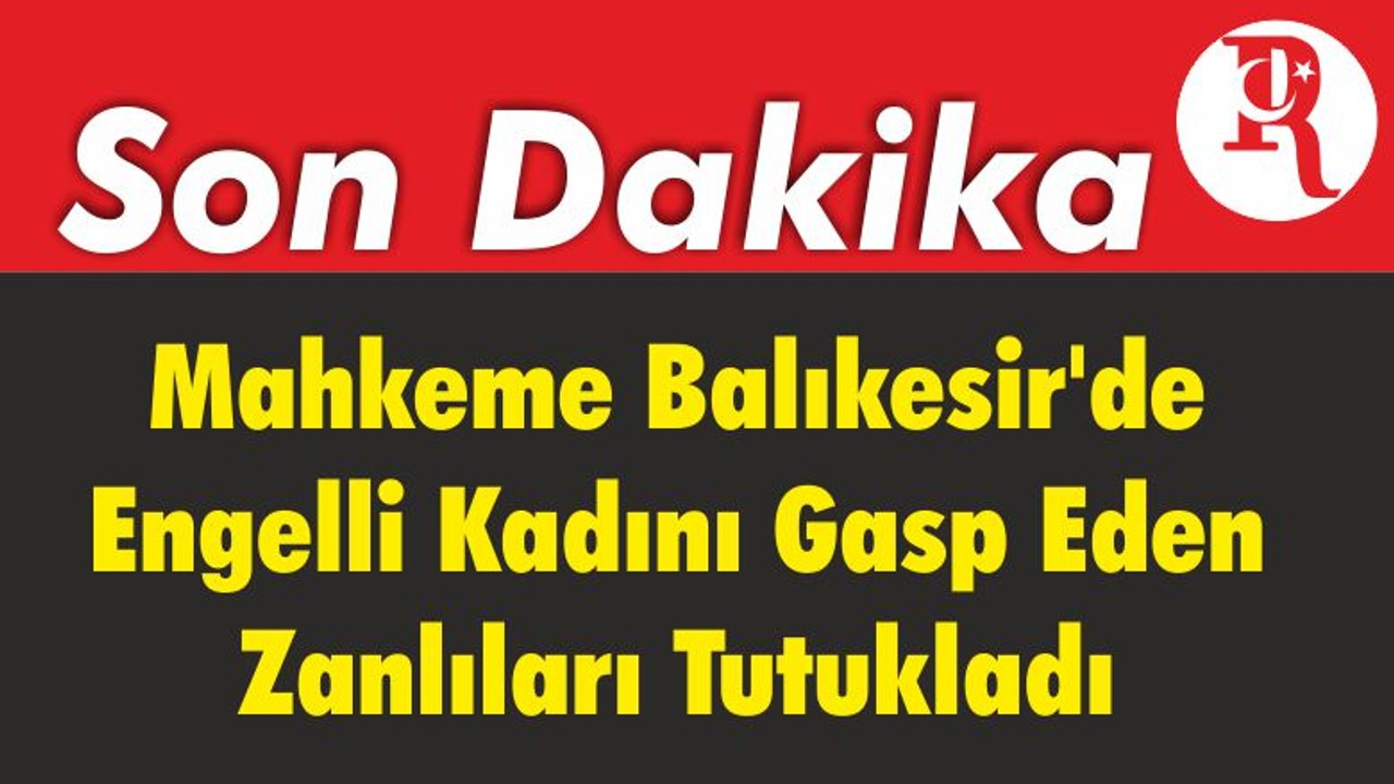 Mahkeme Balıkesir'de Engelli Kadını Gasp Eden Zanlıları Tutukladı