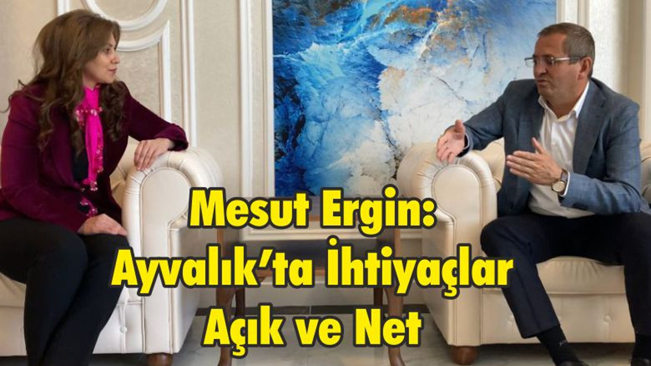 Mesut Ergin: Ayvalık’ta İhtiyaçlar Açık ve Net