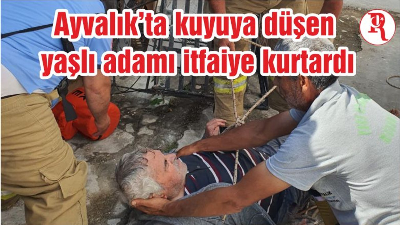 Ayvalık’ta kuyuya düşen yaşlı adamı itfaiye kurtardı