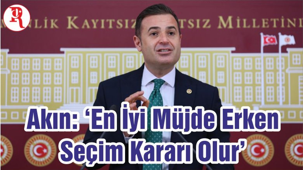 Akın: ‘En İyi Müjde Erken Seçim Kararı Olur’