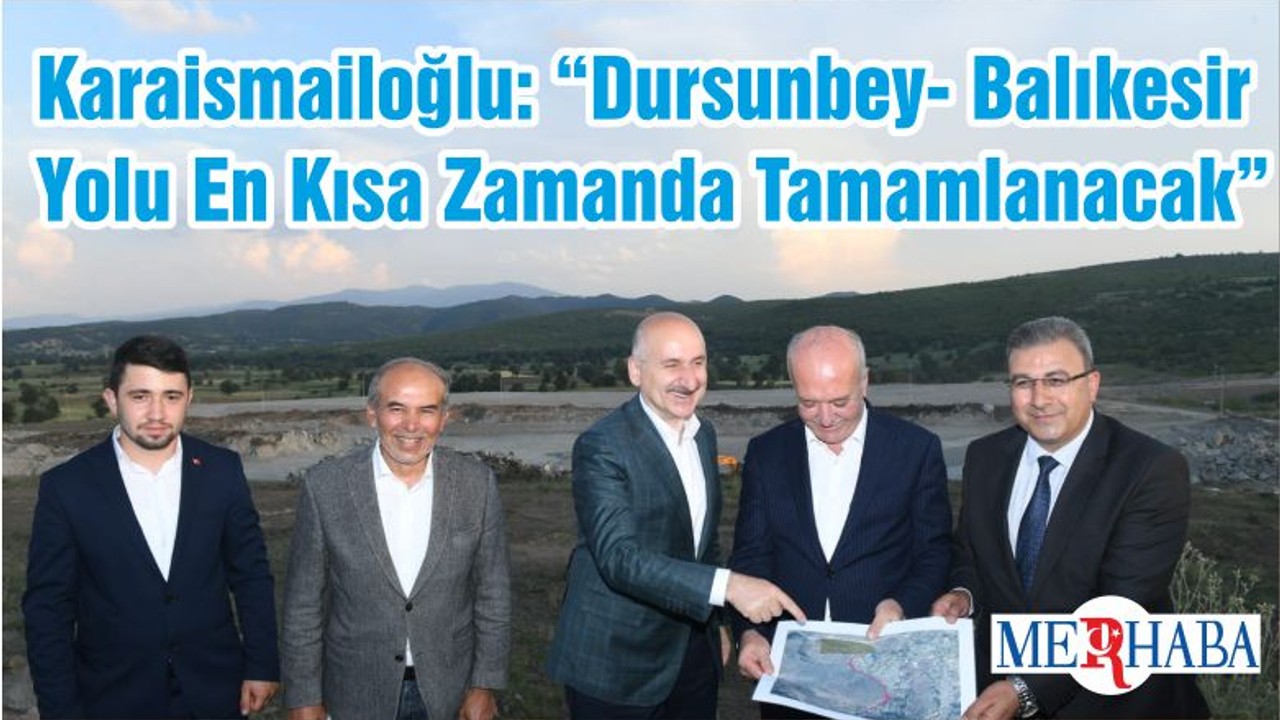 Bakan Karaismailoğlu: “Dursunbey- Balıkesir Yolu En Kısa Zamanda Tamamlanacak”