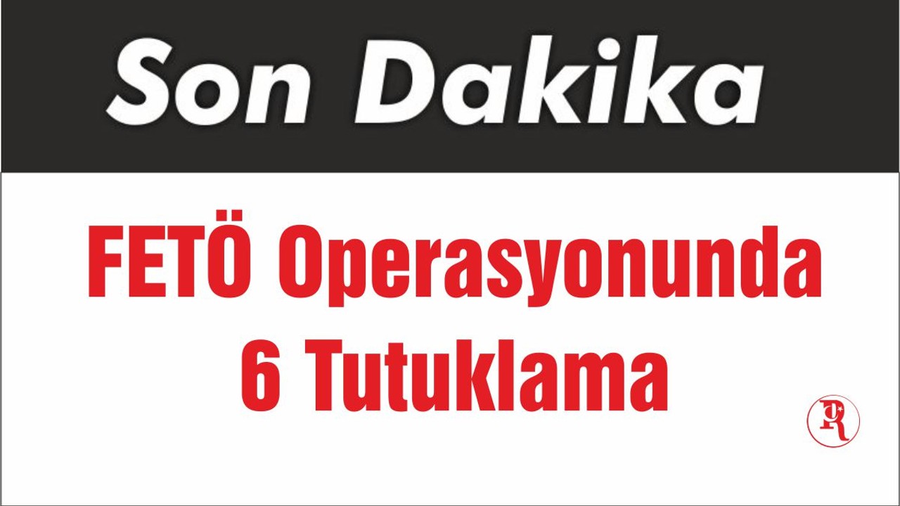 FETÖ Operasyonunda 6 Tutuklama