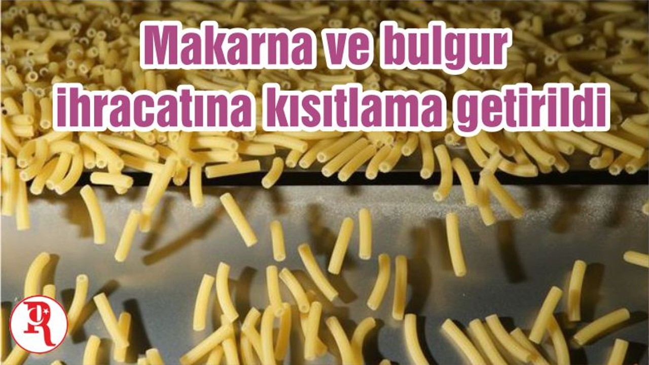 Makarna ve bulgur ihracatına kısıtlama getirildi