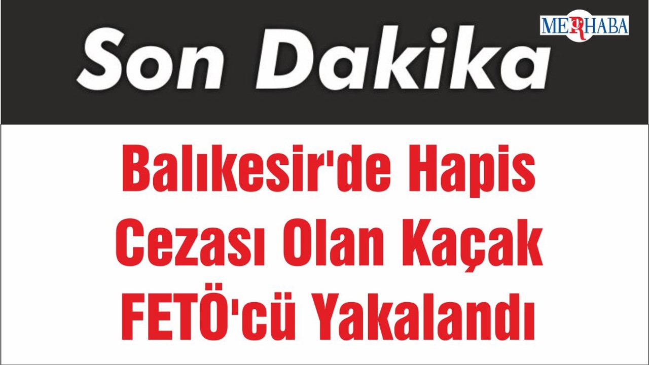Balıkesir'de Hapis Cezası Olan Kaçak FETÖ'cü Yakalandı