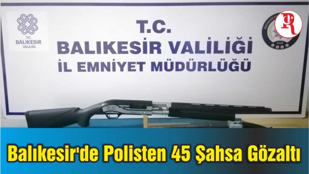 Balıkesir'de Polisten 45 Şahsa Gözaltı