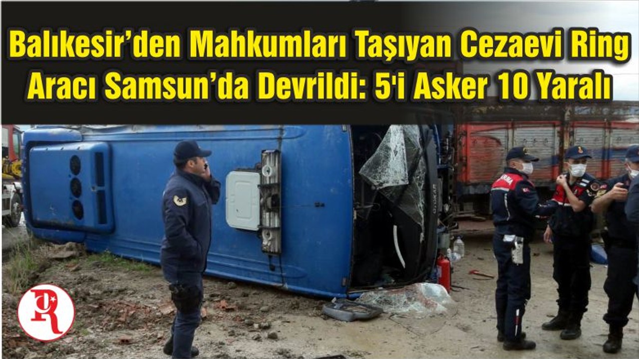 Balıkesir’den Mahkumları Taşıyan Cezaevi Ring Aracı Samsun’da Devrildi: 5'i Asker 10 Yaralı