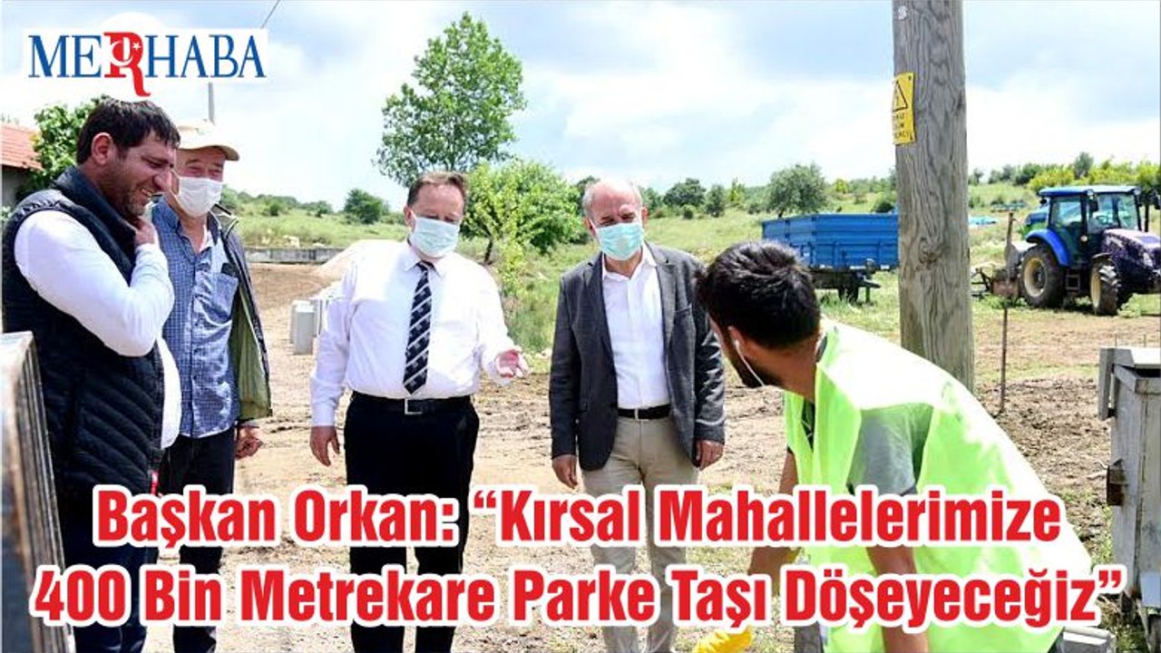 Başkan Orkan: “Kırsal Mahallelerimize 400 Bin Metrekare Parke Taşı Döşeyeceğiz”