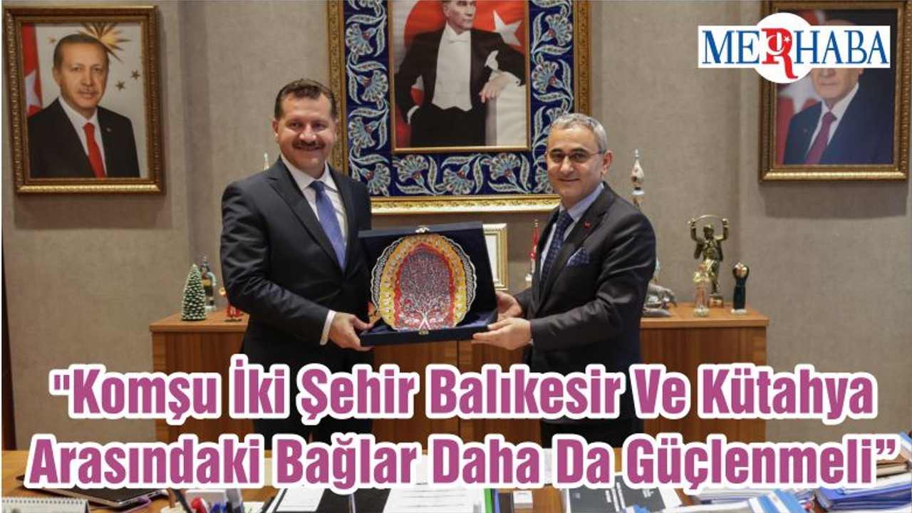 "Komşu İki Şehir Balıkesir Ve Kütahya Arasındaki Bağlar Daha Da Güçlenmeli"