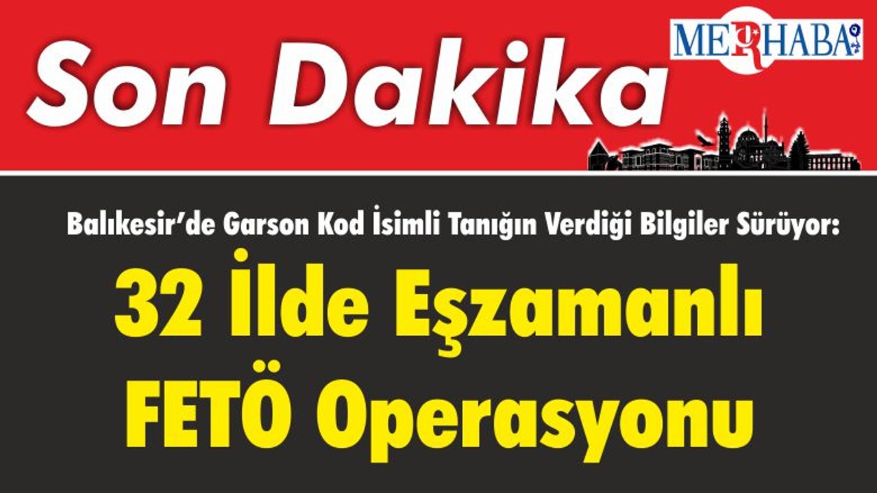 Balıkesir'de Garson Kod İsimli Tanığın Verdiği Bilgiler Sürüyor: 32 İlde Eşzamanlı FETÖ Operasyonu