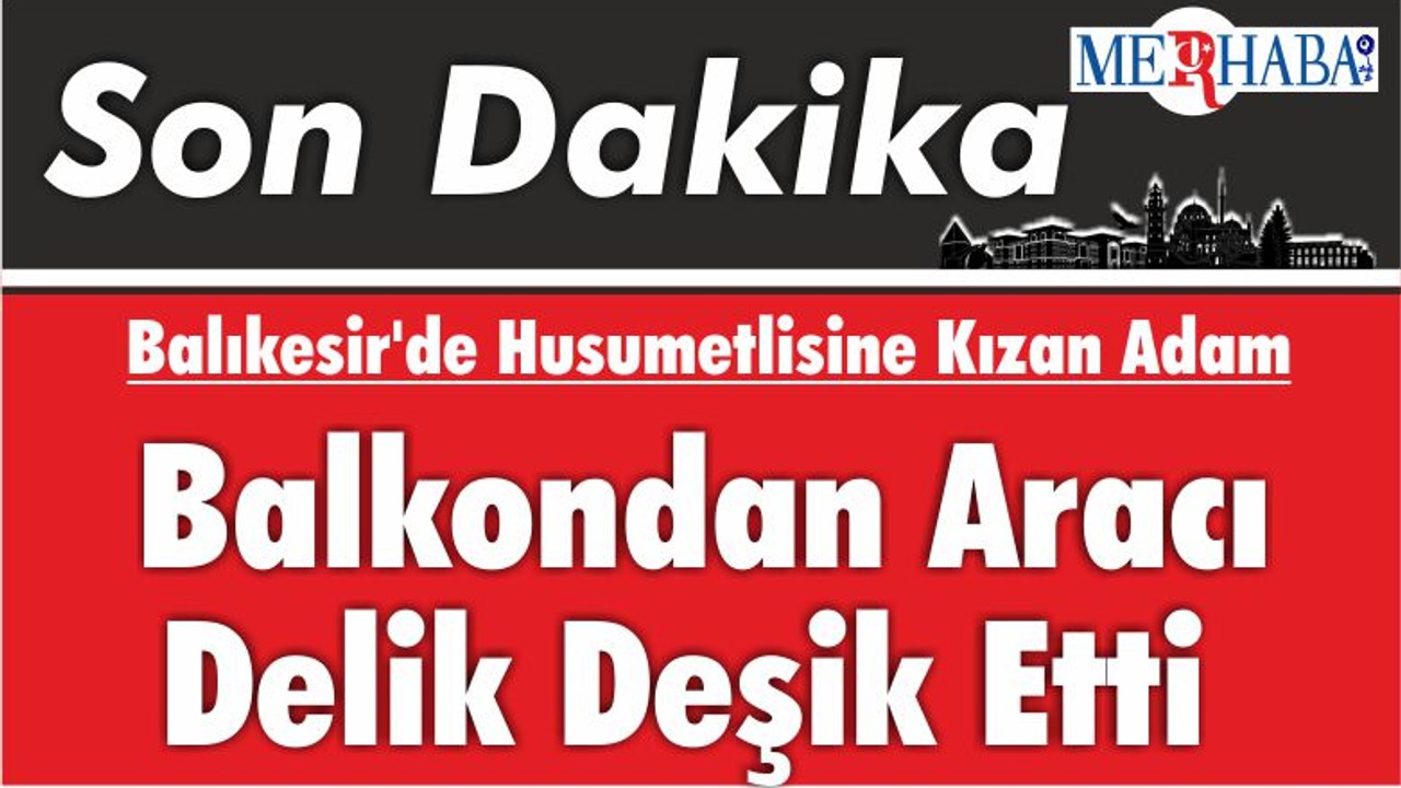 Balıkesir'de Husumetlisine Kızan Adam Balkondan Aracı Delik Deşik Etti