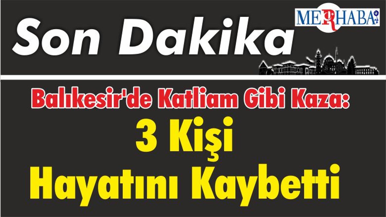 Balıkesir'de Katliam Gibi Kaza: 3 Kişi Hayatını Kaybetti