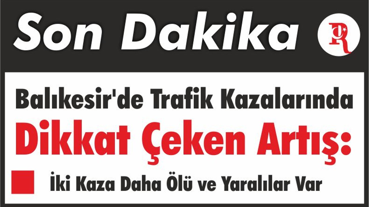 Balıkesir'de Trafik Kazalarında Dikkat Çeken Artış: İki Kaza Daha Ölü ve Yaralılar Var