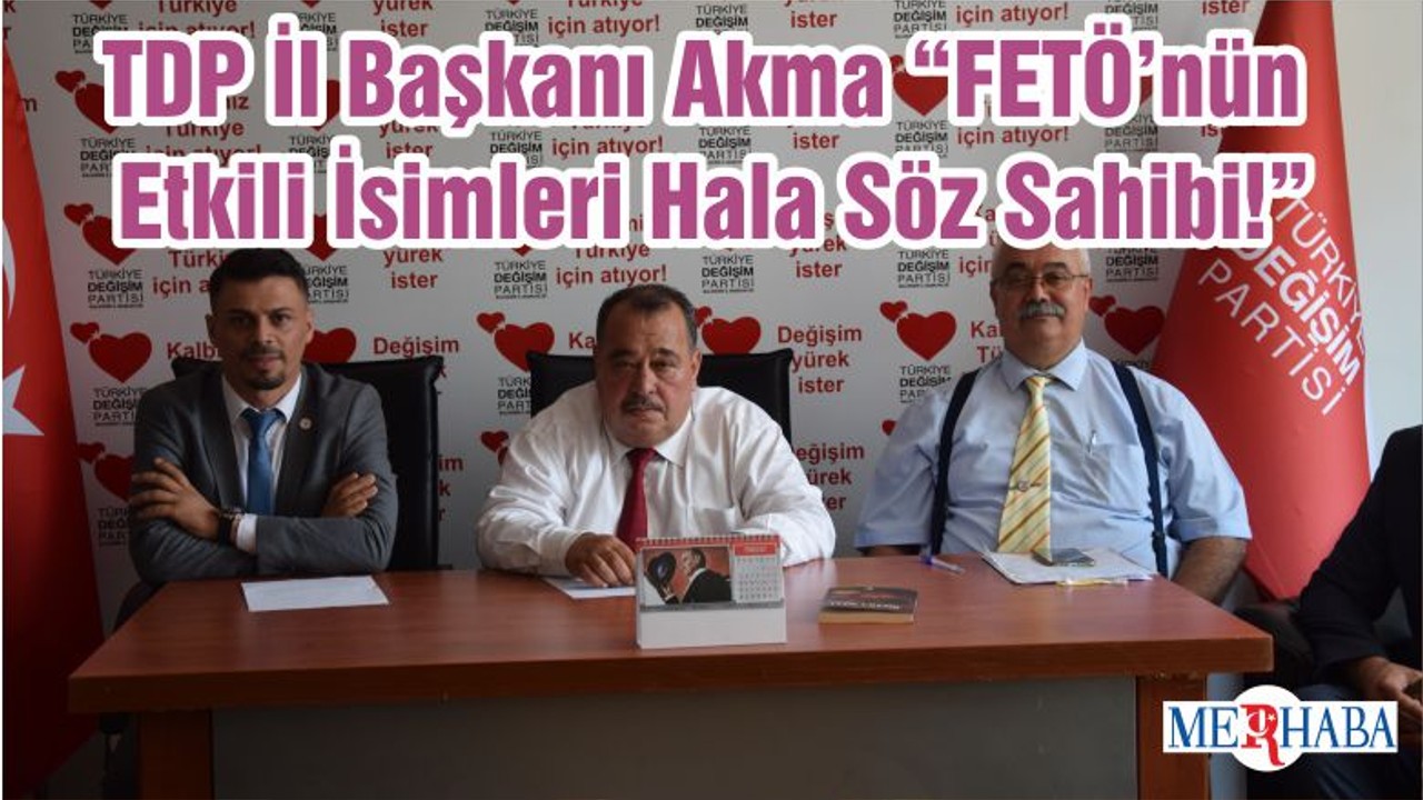 TDP İl Başkanı Akma “FETÖ’nün Etkili İsimleri Hala Söz Sahibi!”