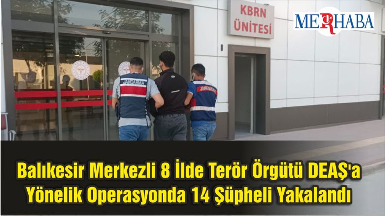 Balıkesir Merkezli 8 İlde Terör Örgütü DEAŞ'a Yönelik Operasyonda 14 Şüpheli Yakalandı
