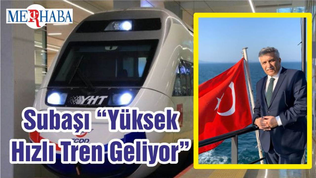 Subaşı “Yüksek Hızlı Tren Geliyor”