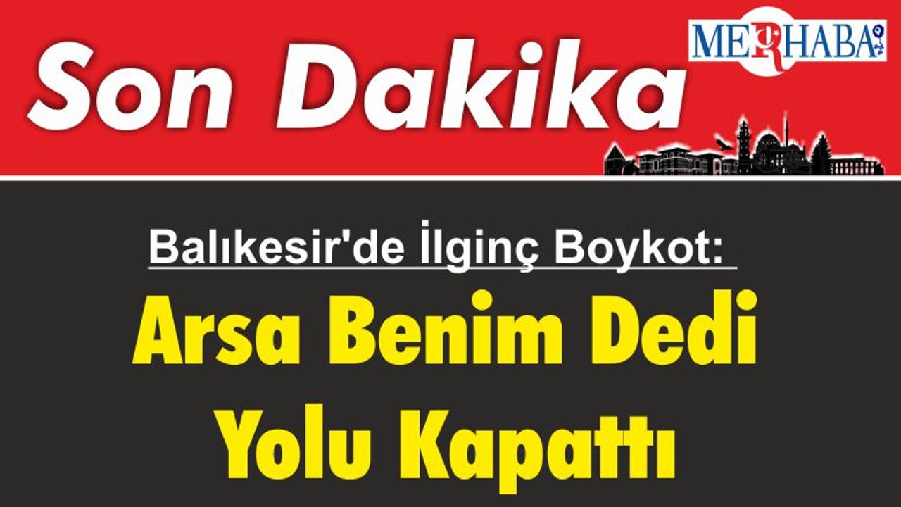 Balıkesir'de İlginç Boykot: Arsa Benim Dedi Yolu Kapattı