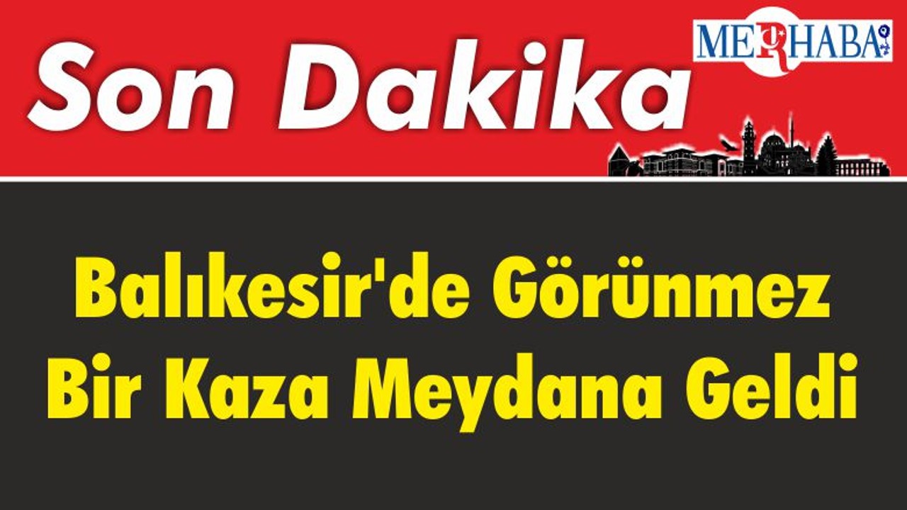 Balıkesir'de Görünmez Bir Kaza Meydana Geldi