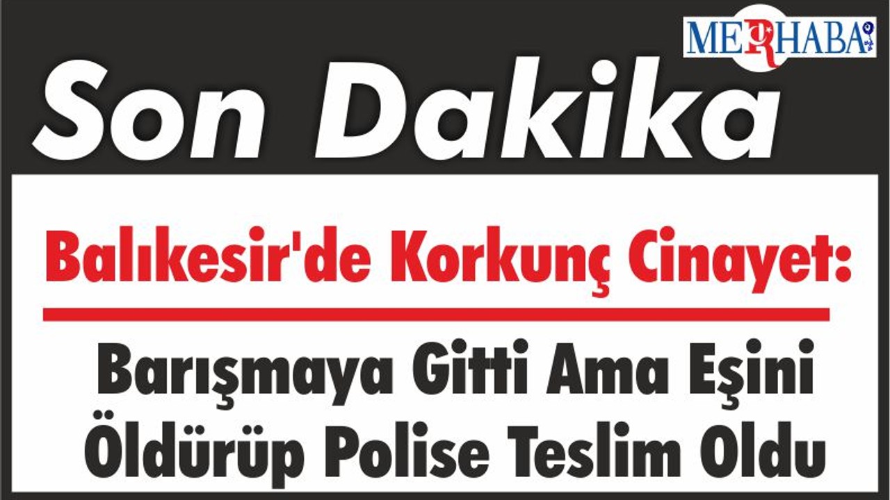 Balıkesir'de Korkunç Cinayet: Barışmaya Gitti Ama Eşini Öldürüp Polise Teslim Oldu