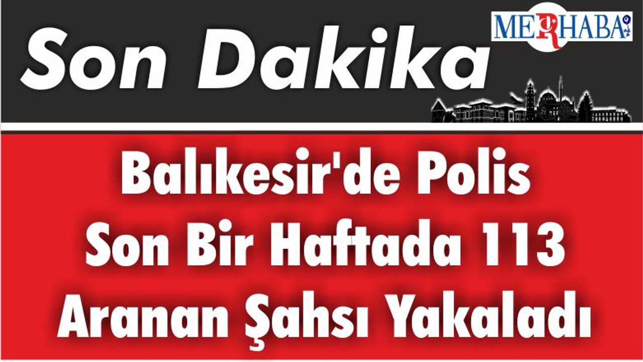 Balıkesir'de polis son bir haftada 113 aranan şahsı yakaladı