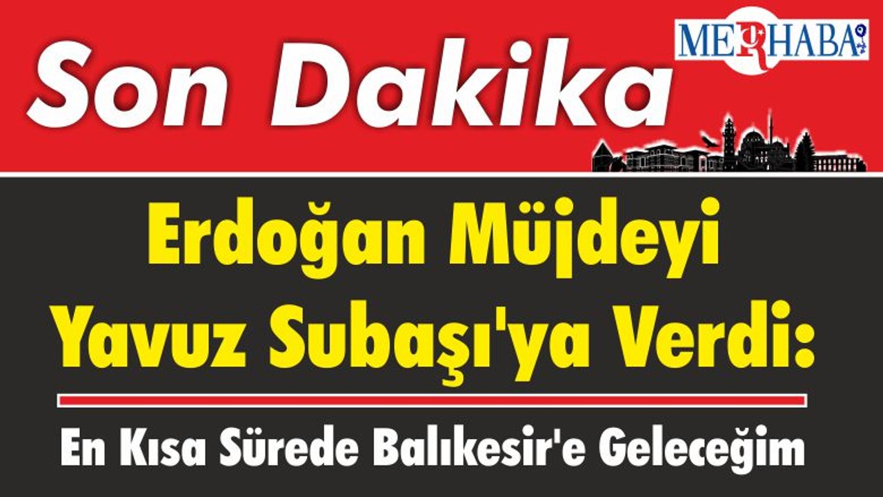 Cumhurbaşkanı Erdoğan Müjdeyi Yavuz Subaşı'ya Verdi: En Kısa Sürede Balıkesir'e Geleceğim