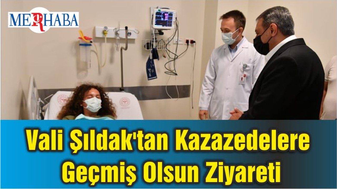 Vali Hasan Şıldak'tan Kazazedelere Geçmiş Olsun Ziyareti