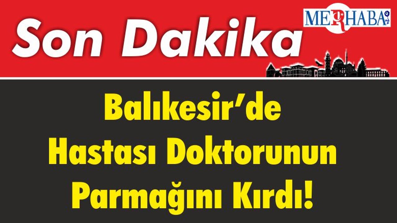 BALIKESİR’DE HASTASI DOKTORUNUN PARMAĞINI KIRDI!
