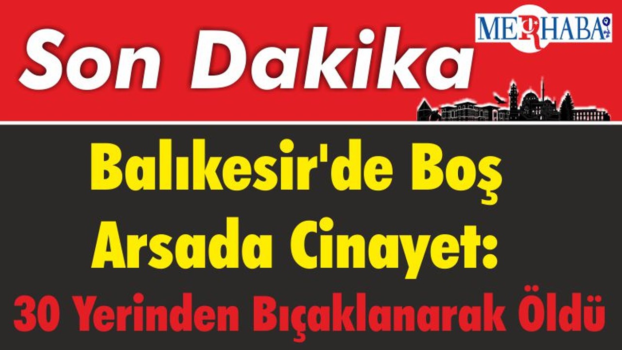 Balıkesir'de Boş Arsada Cinayet: 30 Yerinden Bıçaklanarak Öldü