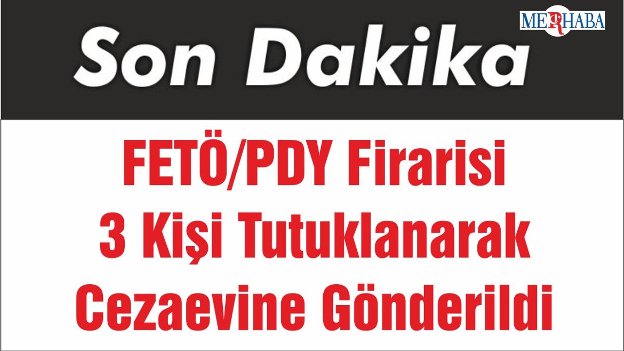 FETÖ/PDY Firarisi 3 Kişi Tutuklanarak Cezaevine Gönderildi