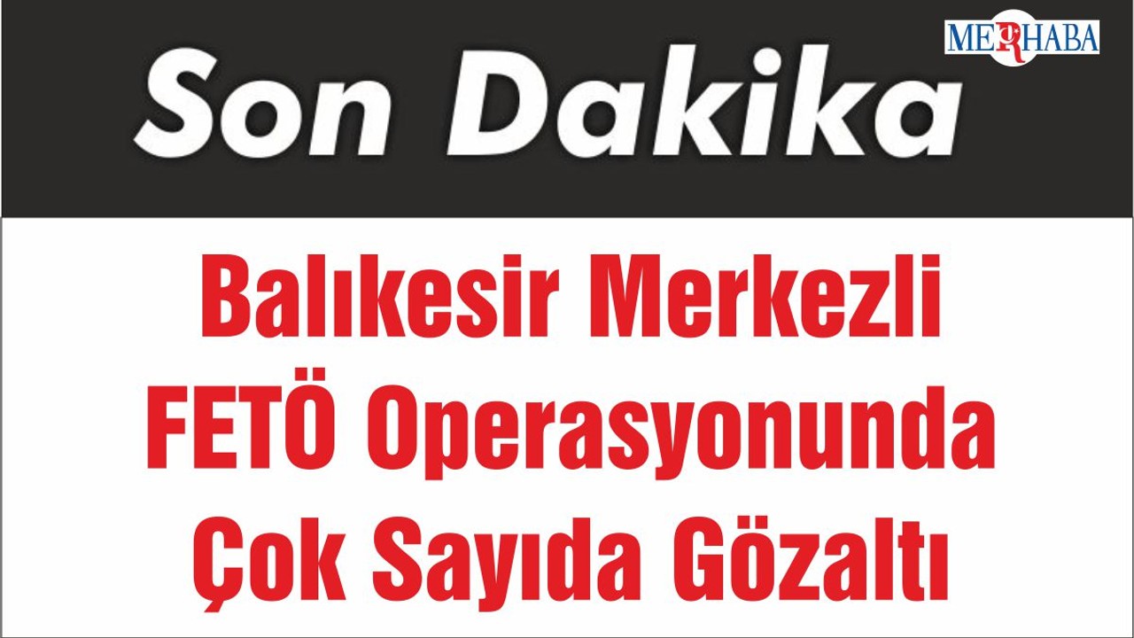 Balıkesir Merkezli FETÖ Operasyonunda Çok Sayıda Gözaltı