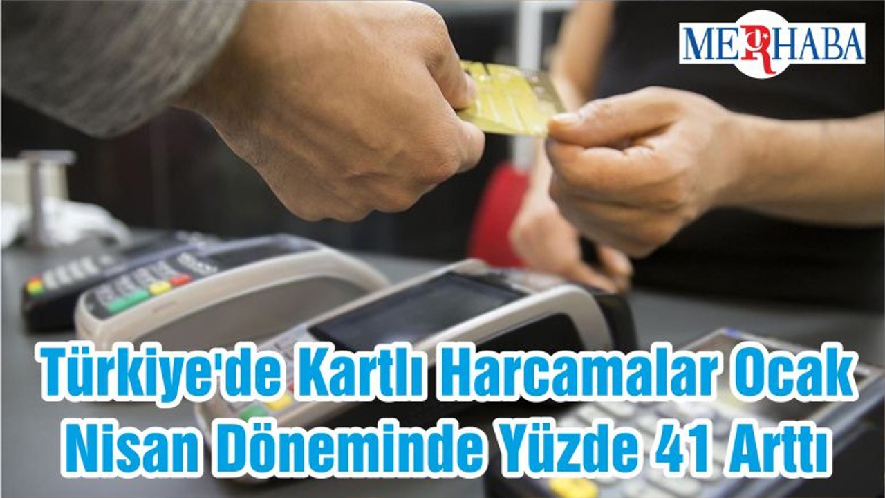 Türkiye'de Kartlı Harcamalar Ocak-Nisan Döneminde Yüzde 41 Arttı